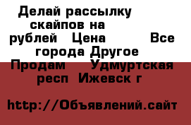 Делай рассылку 500000 скайпов на 1 000 000 рублей › Цена ­ 120 - Все города Другое » Продам   . Удмуртская респ.,Ижевск г.